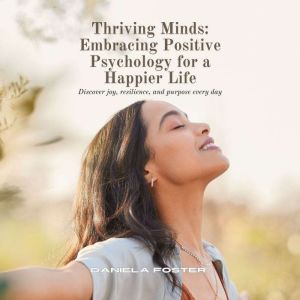 Thriving Minds: Embracing Positive Psychology for a Happier Life: Discover joy, resilience, and purpose every day