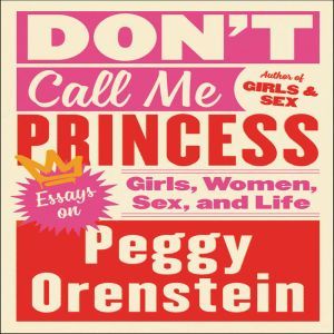 Don't Call Me Princess Essays on Girls, Women, Sex, and Life, Peggy Orenstein