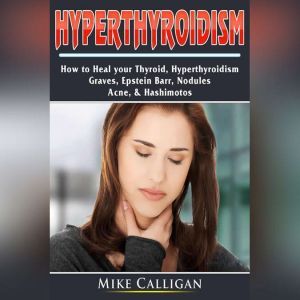 Hyperthyroidism How to Heal your Thyr..., Mike Calligan