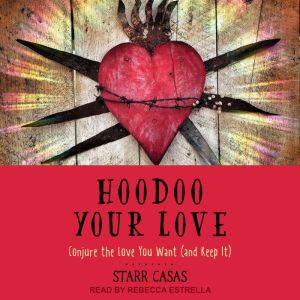 Hoodoo Your Love: Conjure the Love You Want (and Keep It), Starr Casas
