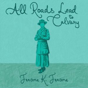 All Roads Lead to Calvary, Jerome K. Jerome