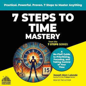 7 Steps to Time Mastery: A No-Fluff Guide to Prioritizing, Focusing, and Taking Control of Your Time