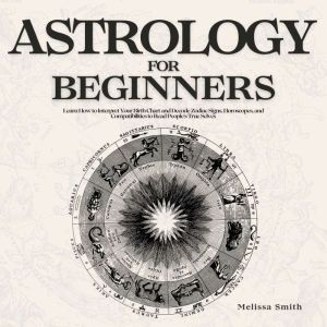 Astrology for Beginners: Learn How to Interpret Your Birth Chart and Decode Zodiac Signs, Horoscopes, and Compatibilities to R