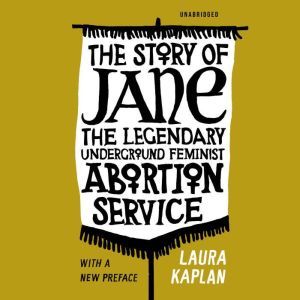 The Story of Jane: The Legendary Underground Feminist Abortion Service, Laura Kaplan