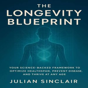 The Longevity Blueprint: Your Science-Backed Framework to Optimize Healthspan, Prevent Disease, and Thrive at Any Age