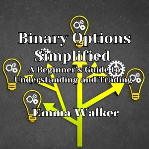 Binary Options Simplified: A Beginners Guide to Understanding and Trading