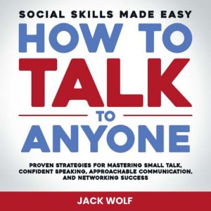 How To Talk To Anyone - Social Skills Made Easy: Proven Strategies for Mastering Small Talk, Confident Speaking, Approachable