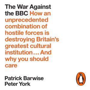 The War Against the BBC: How an Unprecedented Combination of Hostile Forces Is Destroying Britain's Greatest Cultural Institut