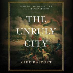 The Unruly City: London, Paris, and New York in the Age of Revolution, Mike Rapport