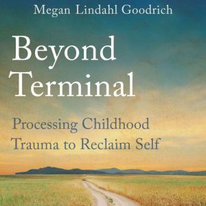 Beyond Terminal: Processing Childhood Trauma to Reclaim Self