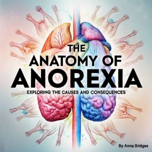 The Anatomy of Anorexia: Exploring the Causes and Consequences