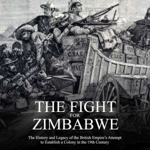 Fight for Zimbabwe, The: The History and Legacy of the British Empire�s Attempt to Establish a Colony in the 19th Century, Charles River Editors
