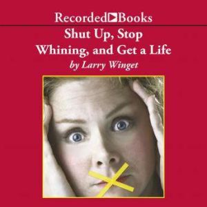 Shut Up, Stop Whining, and Get a Life: A Kick-Butt Approach to a Better Life, Larry Winget