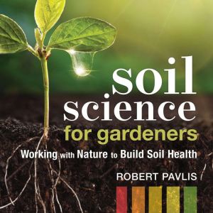 Soil Science for Gardeners, Robert Pavlis