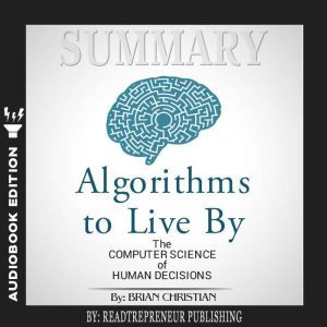Summary of Algorithms to Live By: The Computer Science of Human Decisions by Brian Christian and Tom Griffiths
