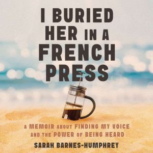 I Buried Her in a French Press: A Memoir About Finding My Voice and the Power of Being Heard