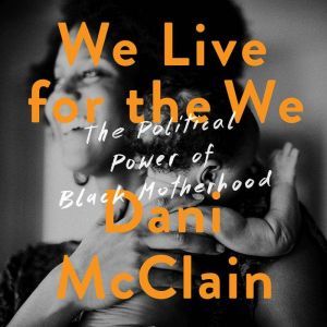 We Live for the We: The Political Power of Black Motherhood, Dani McClain