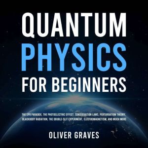 Quantum Physics for Beginners: The EPR Paradox, the Photoelectric Effect, Conservation Laws, Perturbation Theory, Blackbody Ra