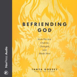 Befriending God: How We Are Undone, Changed, and Made New