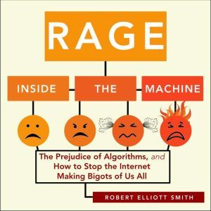 Rage Inside the Machine: The Prejudice of Algorithms, and How to Stop the Internet Making Bigots of Us All, Robert Elliott Smith