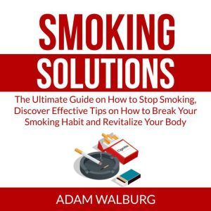 Smoking Solutions The Ultimate Guide..., Adam Walburg