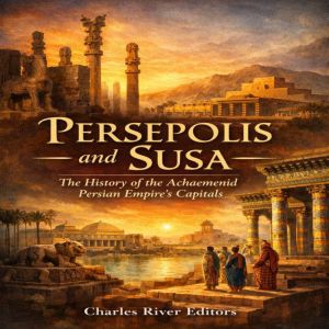 Persepolis and Susa The History of t..., Charles River Editors