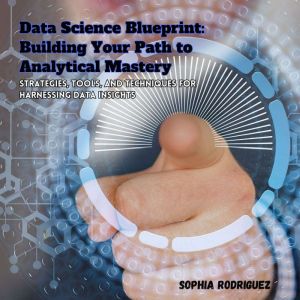 Data Science Blueprint: Building Your Path to Analytical Mastery: Strategies, Tools, and Techniques for Harnessing Data Insigh