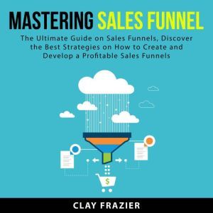 Mastering Sales Funnel The Ultimate ..., Clay Frazier