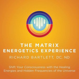 The Matrix Energetics Experience: Shift Your Consciousness with the Healing Energies and Hidden Frequencies of the Universe