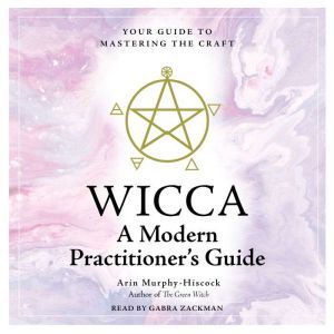 WICCA: A Modern  Practitioner's Guide: Your Guide to Mastering the Craft, Arin Murphy-Hiscock