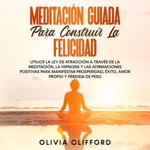 Meditacion guiada para construir la felicidad: Utiliza la Ley de la atraccion mediante la meditacion, la hipnosis y las afirma