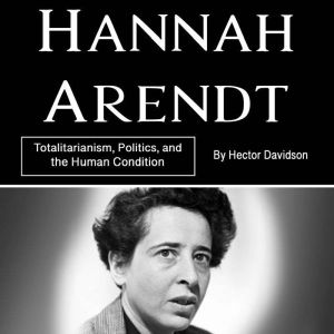 Hannah Arendt: Totalitarianism, Politics, and the Human Condition