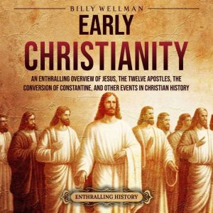 Early Christianity: An Enthralling Overview of Jesus, the Twelve Apostles, the Conversion of Constantine, and Other Events in