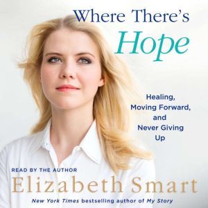 Where There's Hope Healing, Moving Forward, and Never Giving Up, Elizabeth A. Smart