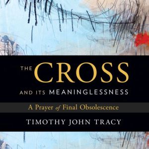 The Cross and its Meaninglessness, Timothy John Tracy