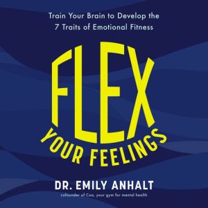 Flex Your Feelings: Train Your Brain to Develop the 7 Traits of Emotional Fitness