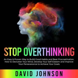 Stop Overthinking: An Easy & Proven Way to Build Good Habits and Beat Procrastination. How to Declutter Your Mind, Develop You