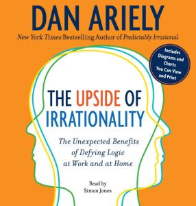 The Upside of Irrationality The Unexpected Benefits of Defying Logic at Work and at Home, Dr. Dan Ariely