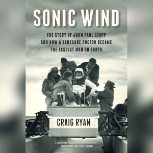 Sonic Wind: The Story of John Paul Stapp and How a Renegade Doctor Became the Fastest Man on Earth, Craig Ryan