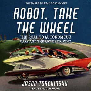 Robot, Take the Wheel: The Road to Autonomous Cars and the Lost Art of Driving, Jason Torchinsky