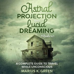 Lucid Dreaming and Astral Projection: Four Books in One. A Complete Guide to Travel While Unconscious