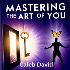 Mastering the Art of You: Unlocking the Power Within to Transform Your Life