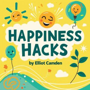 Happiness Hacks: The Ultimate Guide to Living Your Best Life: Master Happiness Hacks: The Ultimate Guide to Living Your Best L