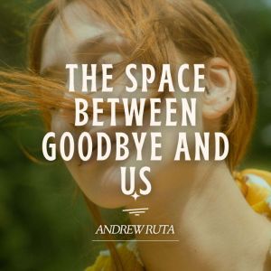 The Space Between Goodbye and Us, Andrew Ruta