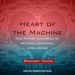 Heart of the Machine: Our Future in a World of Artificial Emotional Intelligence, Richard Yonck