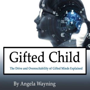 Gifted Child: The Drive and Overexcitability of Gifted Minds Explained, Angela Wayning