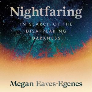 Nightfaring: In Search of the Disappearing Darkness