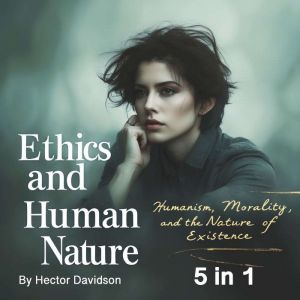 Ethics and Human Nature: Humanism, Morality, and the Nature of Existence (5 in 1)