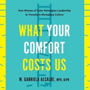 What Your Comfort Costs Us: How Women of Color Reimagine Leadership to Transform Workplace Culture