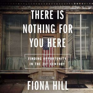 There Is Nothing for You Here Finding Opportunity in the Twenty-First Century, Fiona Hill